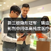 新三板隐形冠军：碘造影剂中间体高纯度医疗原料解析（图1）