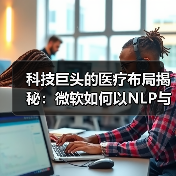 科技巨头的医疗布局揭秘:微软如何以NLP与云技术领跑?(图2) 科技巨头的医疗布局揭秘:微软如何以NLP与云技术领跑?(图2)