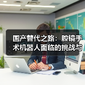 国产替代之路:腔镜手术机器人面临的挑战与突破(图1) 国产替代之路:腔镜手术机器人面临的挑战与突破(图1)