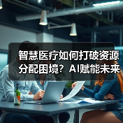 智慧医疗如何打破资源分配困境?AI赋能未来医疗革新(图4) 智慧医疗如何打破资源分配困境?AI赋能未来医疗革新(图4)