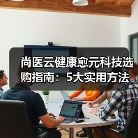 尚医云健康愈元科技选购指南:5大实用方法解决维护难题(图1) 尚医云健康愈元科技选购指南:5大实用方法解决维护难题(图1)