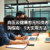 尚医云健康愈元科技选购指南:5大实用方法解决维护难题(图3) 尚医云健康愈元科技选购指南:5大实用方法解决维护难题(图3)