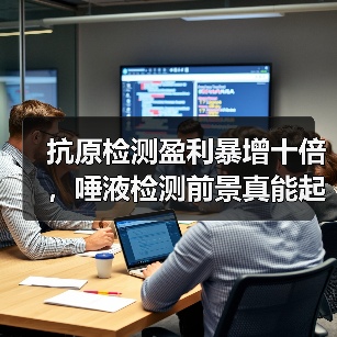抗原检测盈利暴增十倍,唾液检测前景真能起飞?(图1) 抗原检测盈利暴增十倍,唾液检测前景真能起飞?(图1)