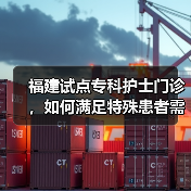 福建试点专科护士门诊,如何满足特殊患者需求?(图3) 福建试点专科护士门诊,如何满足特殊患者需求?(图3)