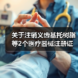 关于注销义齿基托树脂等2个医疗器械注册证书的公告(图3) 关于注销义齿基托树脂等2个医疗器械注册证书的公告(图3)