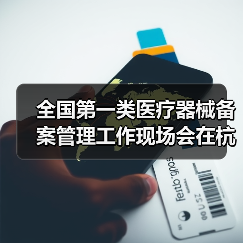 全国第一类医疗器械备案管理工作现场会在杭州召开(图3) 全国第一类医疗器械备案管理工作现场会在杭州召开(图3)