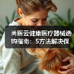 尚医云健康医疗器械选购指南：5方法解决保养难题（图4）