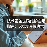 技术设备选购维护实用指南:5大方法解决常见问题(图1) 技术设备选购维护实用指南:5大方法解决常见问题(图1)