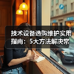技术设备选购维护实用指南:5大方法解决常见问题(图4) 技术设备选购维护实用指南:5大方法解决常见问题(图4)