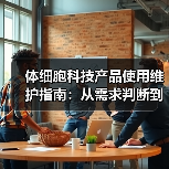 体细胞科技产品使用维护指南：从需求判断到日常保养（图4）